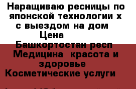 Наращиваю ресницы по японской технологии,х с выездом на дом › Цена ­ 600 - Башкортостан респ. Медицина, красота и здоровье » Косметические услуги   